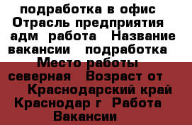 подработка в офис › Отрасль предприятия ­ адм. работа › Название вакансии ­ подработка › Место работы ­ северная › Возраст от ­ 18 - Краснодарский край, Краснодар г. Работа » Вакансии   